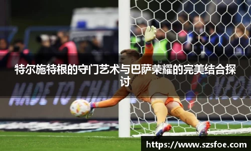 特尔施特根的守门艺术与巴萨荣耀的完美结合探讨