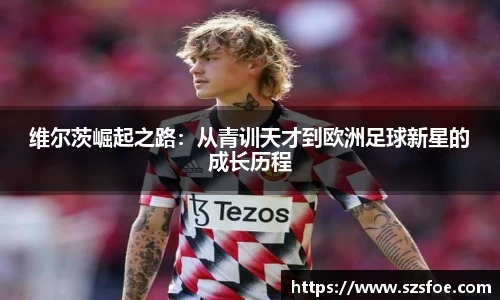 维尔茨崛起之路：从青训天才到欧洲足球新星的成长历程