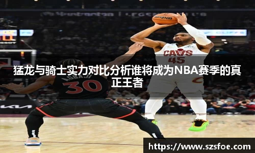 猛龙与骑士实力对比分析谁将成为NBA赛季的真正王者