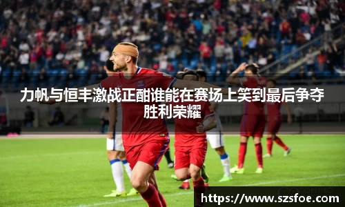 力帆与恒丰激战正酣谁能在赛场上笑到最后争夺胜利荣耀